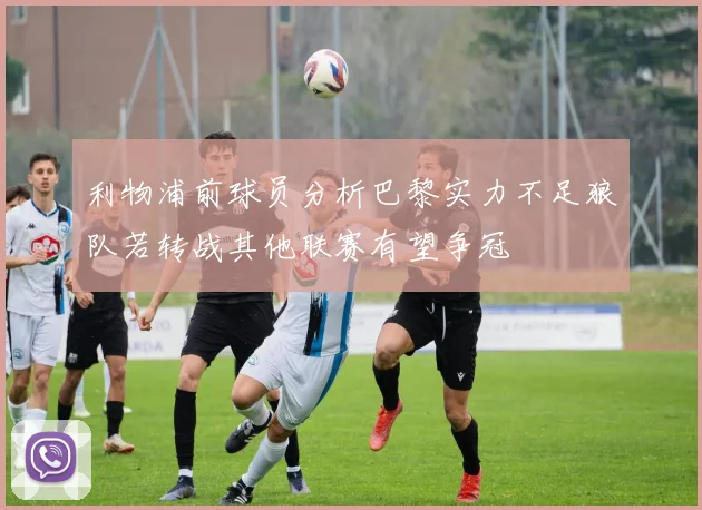 利物浦前球员分析巴黎实力不足狼队若转战其他联赛有望争冠