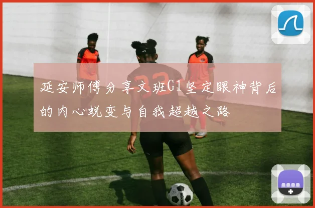 延安师傅分享文班G1坚定眼神背后的内心蜕变与自我超越之路
