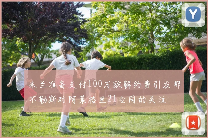 米兰准备支付100万欧解约费引发那不勒斯对阿莱格里21合同的关注
