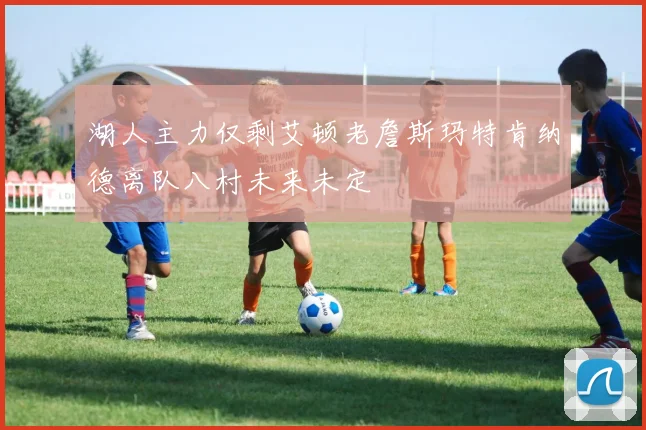 湖人主力仅剩艾顿老詹斯玛特肯纳德离队八村未来未定