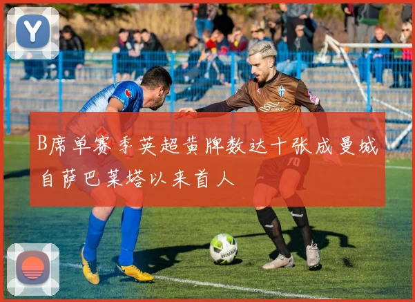 B席单赛季英超黄牌数达十张成曼城自萨巴莱塔以来首人