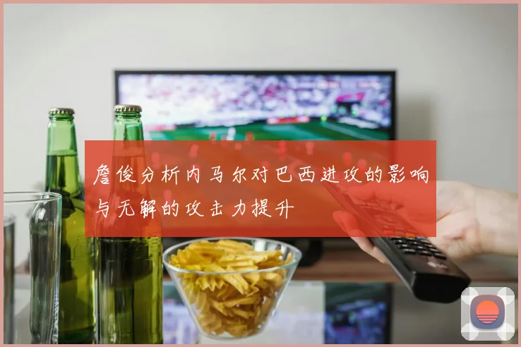 詹俊分析内马尔对巴西进攻的影响与无解的攻击力提升