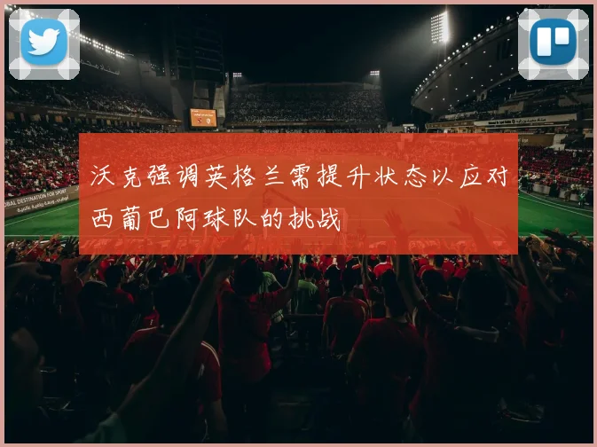 沃克强调英格兰需提升状态以应对西葡巴阿球队的挑战