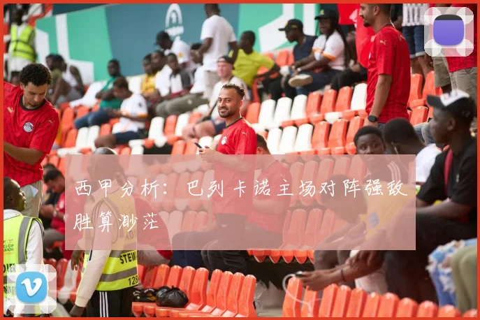 西甲分析：巴列卡诺主场对阵强敌胜算渺茫