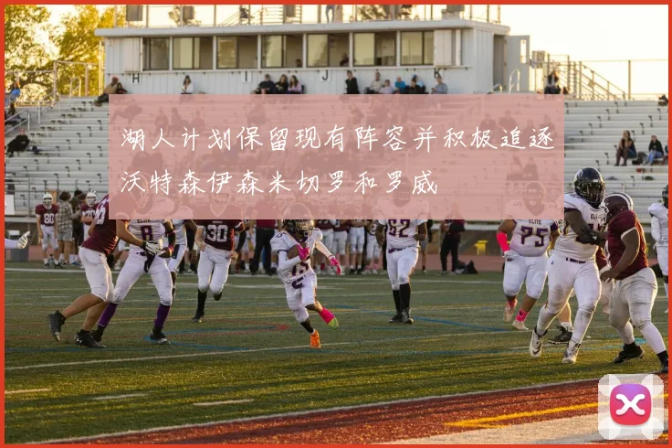 湖人计划保留现有阵容并积极追逐沃特森伊森米切罗和罗威