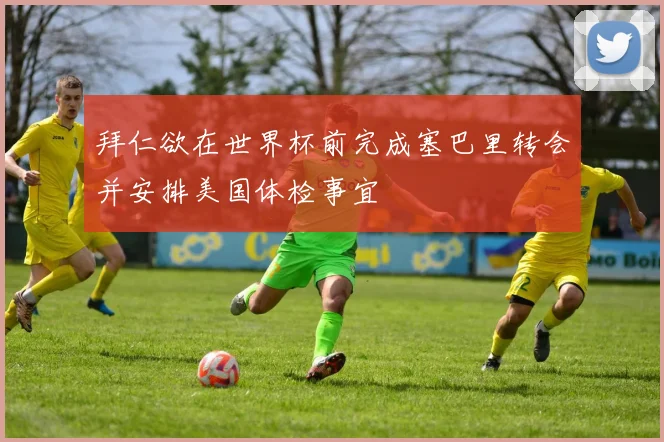 拜仁欲在世界杯前完成塞巴里转会并安排美国体检事宜