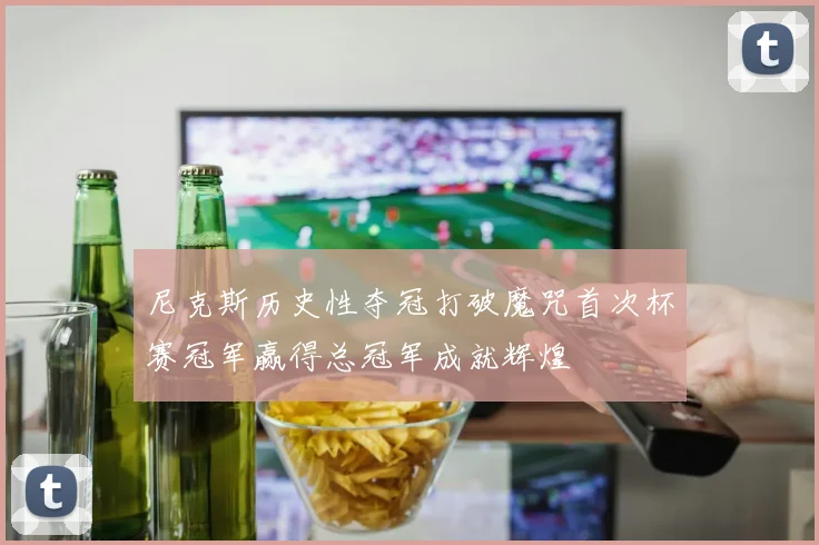 尼克斯历史性夺冠打破魔咒首次杯赛冠军赢得总冠军成就辉煌