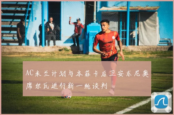 AC米兰计划与本菲卡后卫安东尼奥席尔瓦进行新一轮谈判