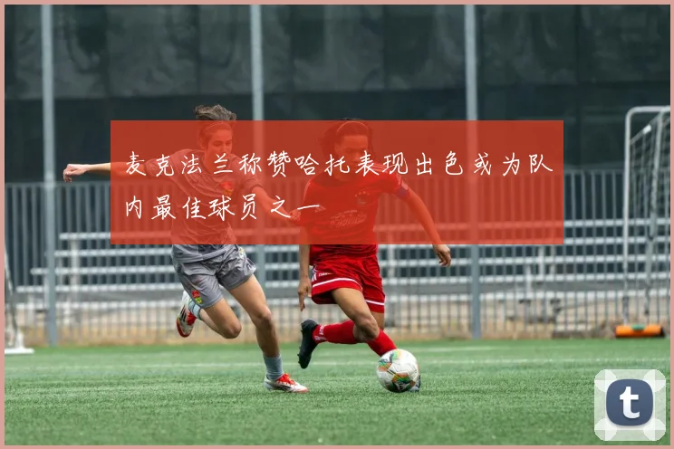 麦克法兰称赞哈托表现出色或为队内最佳球员之一