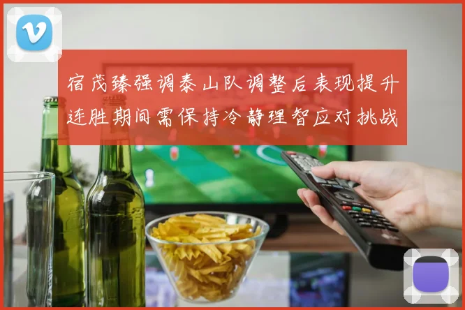 宿茂臻强调泰山队调整后表现提升连胜期间需保持冷静理智应对挑战